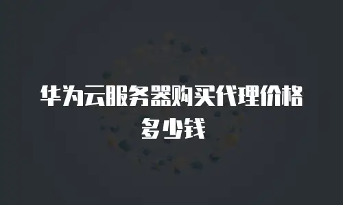 华为云服务器购买代理价格多少钱