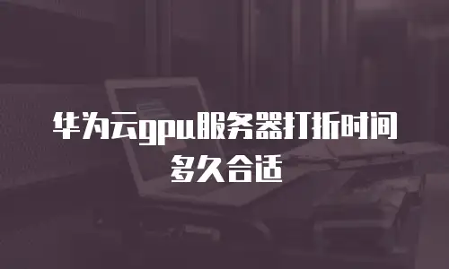 华为云gpu服务器打折时间多久合适