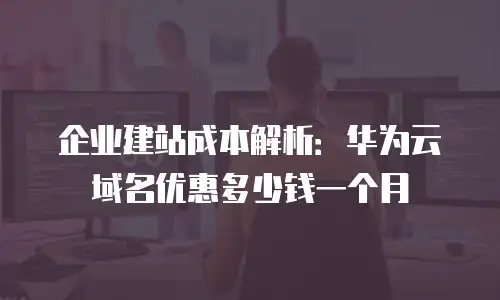 企业建站成本解析：华为云域名优惠多少钱一个月
