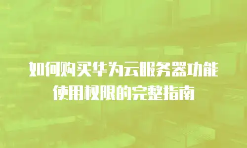 如何购买华为云服务器功能使用权限的完整指南