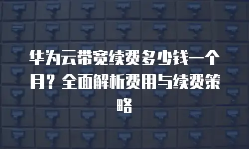 华为云带宽续费多少钱一个月？全面解析费用与续费策略