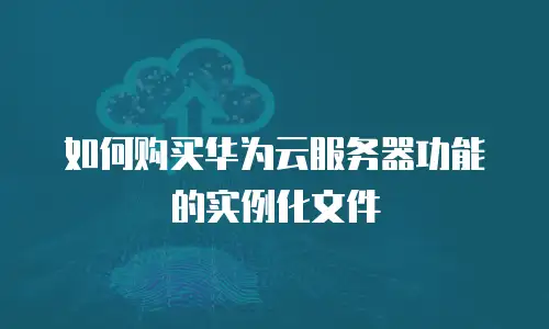 如何购买华为云服务器功能的实例化文件