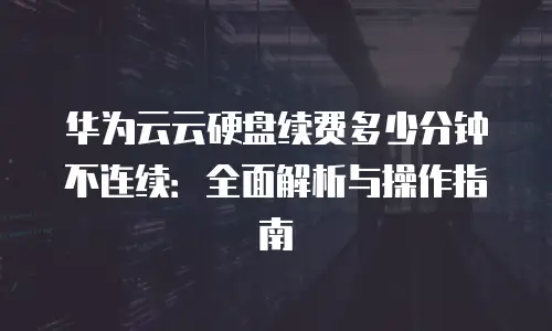 华为云云硬盘续费多少分钟不连续：全面解析与操作指南