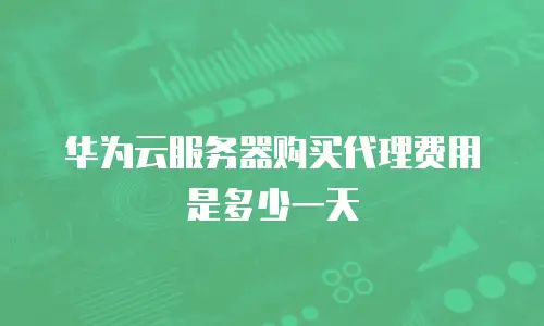 华为云服务器购买代理费用是多少一天