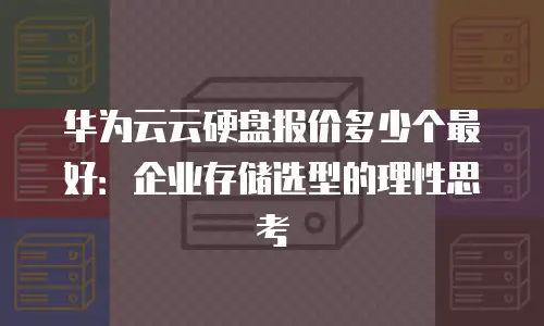 华为云云硬盘报价多少个最好：企业存储选型的理性思考