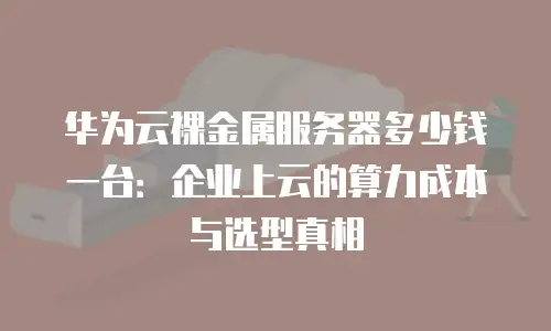 华为云裸金属服务器多少钱一台：企业上云的算力成本与选型真相