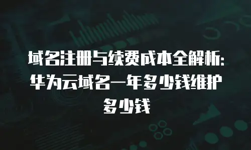 域名注册与续费成本全解析：华为云域名一年多少钱维护多少钱