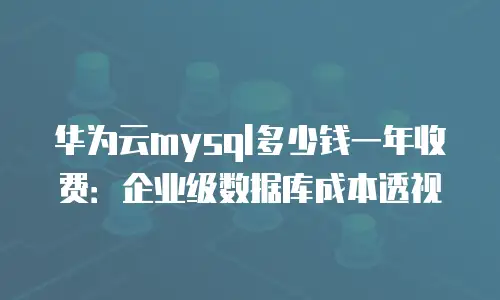 华为云mysql多少钱一年收费：企业级数据库成本透视