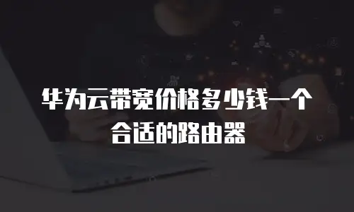 华为云带宽价格多少钱一个合适的路由器