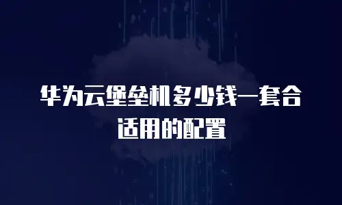 华为云堡垒机多少钱一套合适用的配置