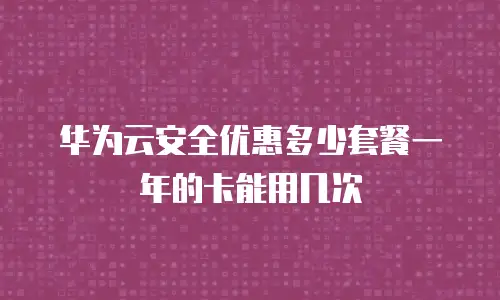 华为云安全优惠多少套餐一年的卡能用几次