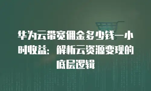 华为云带宽佣金多少钱一小时收益：解析云资源变现的底层逻辑