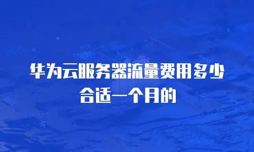 华为云服务器流量费用多少合适一个月的
