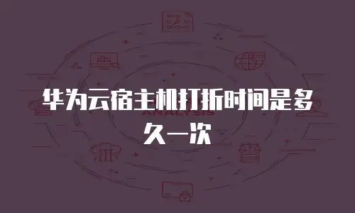 华为云宿主机打折时间是多久一次