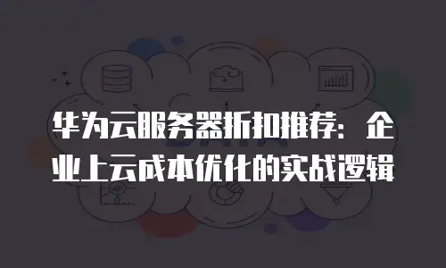 华为云服务器折扣推荐：企业上云成本优化的实战逻辑