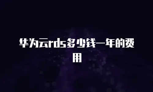 华为云rds多少钱一年的费用