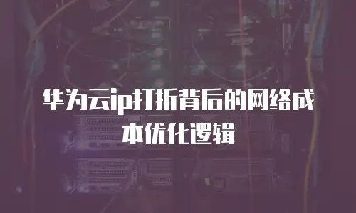 华为云ip打折背后的网络成本优化逻辑
