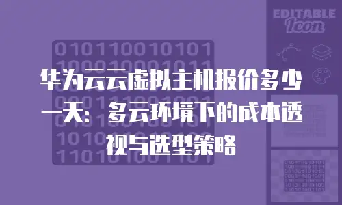 华为云云虚拟主机报价多少一天：多云环境下的成本透视与选型策略