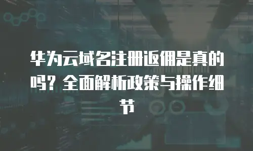 华为云域名注册返佣是真的吗？全面解析政策与操作细节