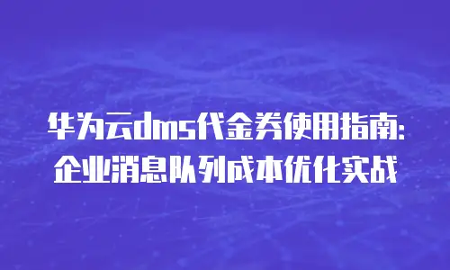 华为云dms代金券使用指南：企业消息队列成本优化实战