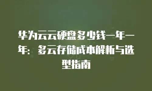华为云云硬盘多少钱一年一年：多云存储成本解析与选型指南