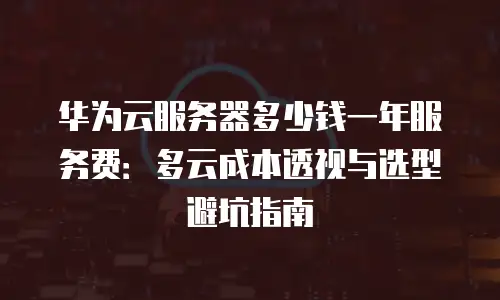 华为云服务器多少钱一年服务费：多云成本透视与选型避坑指南