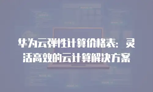 华为云弹性计算价格表：灵活高效的云计算解决方案