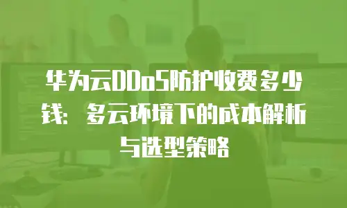 华为云DDoS防护收费多少钱：多云环境下的成本解析与选型策略
