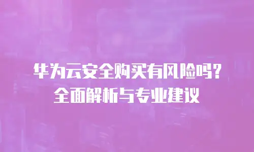 华为云安全购买有风险吗？全面解析与专业建议