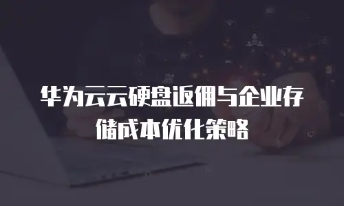 华为云云硬盘返佣与企业存储成本优化策略