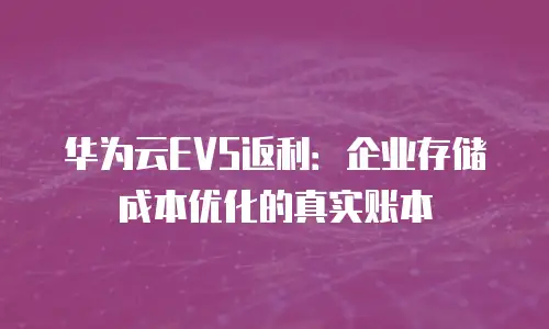 华为云EVS返利：企业存储成本优化的真实账本