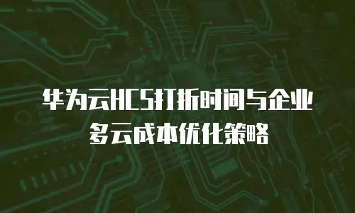 华为云HCS打折时间与企业多云成本优化策略