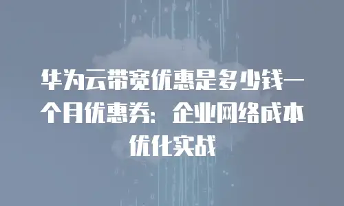 华为云带宽优惠是多少钱一个月优惠券：企业网络成本优化实战