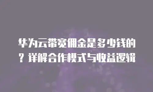 华为云带宽佣金是多少钱的？详解合作模式与收益逻辑