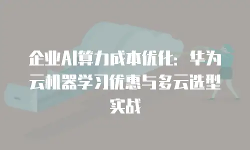 企业AI算力成本优化：华为云机器学习优惠与多云选型实战