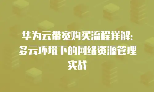 华为云带宽购买流程详解：多云环境下的网络资源管理实战