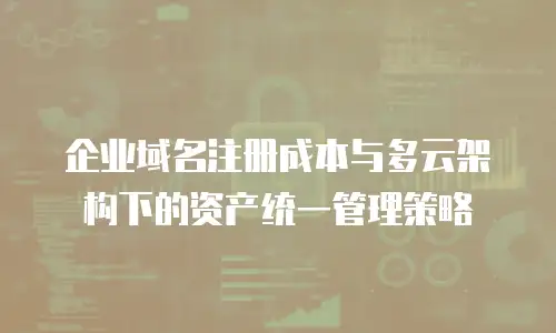 企业域名注册成本与多云架构下的资产统一管理策略