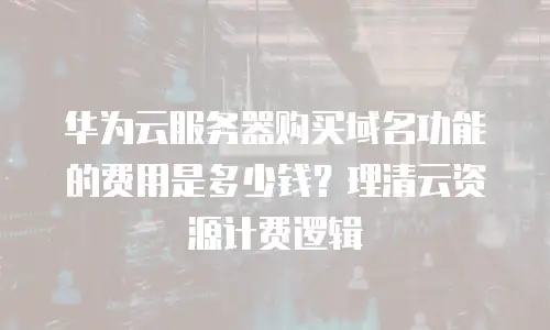 华为云服务器购买域名功能的费用是多少钱？理清云资源计费逻辑