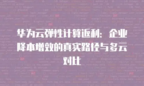 华为云弹性计算返利：企业降本增效的真实路径与多云对比
