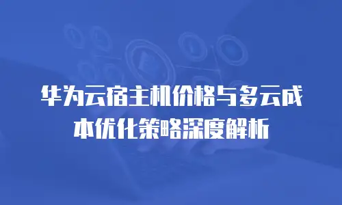 华为云宿主机价格与多云成本优化策略深度解析