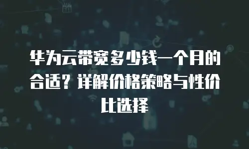 华为云带宽多少钱一个月的合适？详解价格策略与性价比选择
