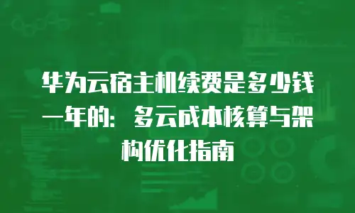 华为云宿主机续费是多少钱一年的：多云成本核算与架构优化指南