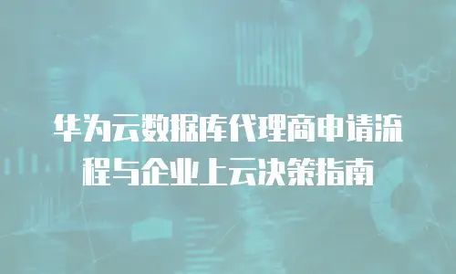 华为云数据库代理商申请流程与企业上云决策指南