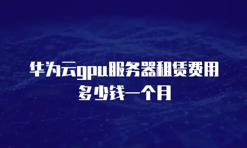 华为云gpu服务器租赁费用多少钱一个月