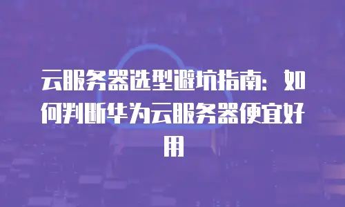 云服务器选型避坑指南：如何判断华为云服务器便宜好用