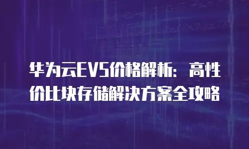 华为云EVS价格解析：高性价比块存储解决方案全攻略