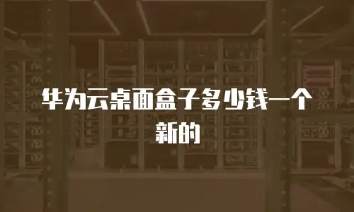 华为云桌面盒子多少钱一个新的