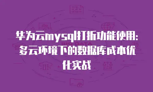 华为云mysql打折功能使用：多云环境下的数据库成本优化实战