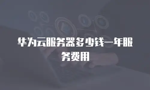 华为云服务器多少钱一年服务费用