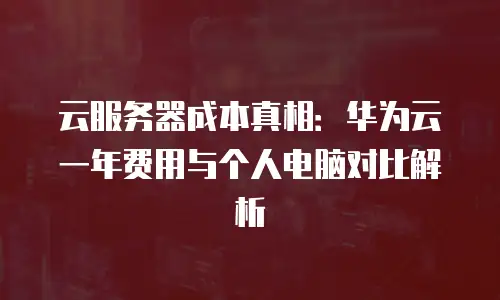 云服务器成本真相：华为云一年费用与个人电脑对比解析